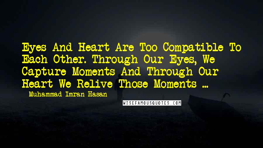 Muhammad Imran Hasan Quotes: Eyes And Heart Are Too Compatible To Each Other. Through Our Eyes, We Capture Moments And Through Our Heart We Relive Those Moments ...