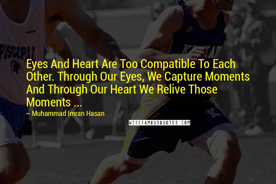 Muhammad Imran Hasan Quotes: Eyes And Heart Are Too Compatible To Each Other. Through Our Eyes, We Capture Moments And Through Our Heart We Relive Those Moments ...
