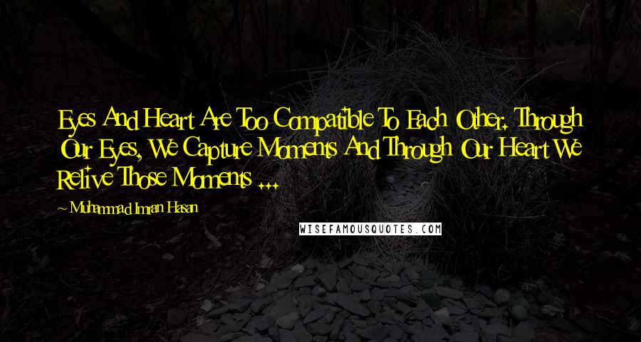 Muhammad Imran Hasan Quotes: Eyes And Heart Are Too Compatible To Each Other. Through Our Eyes, We Capture Moments And Through Our Heart We Relive Those Moments ...