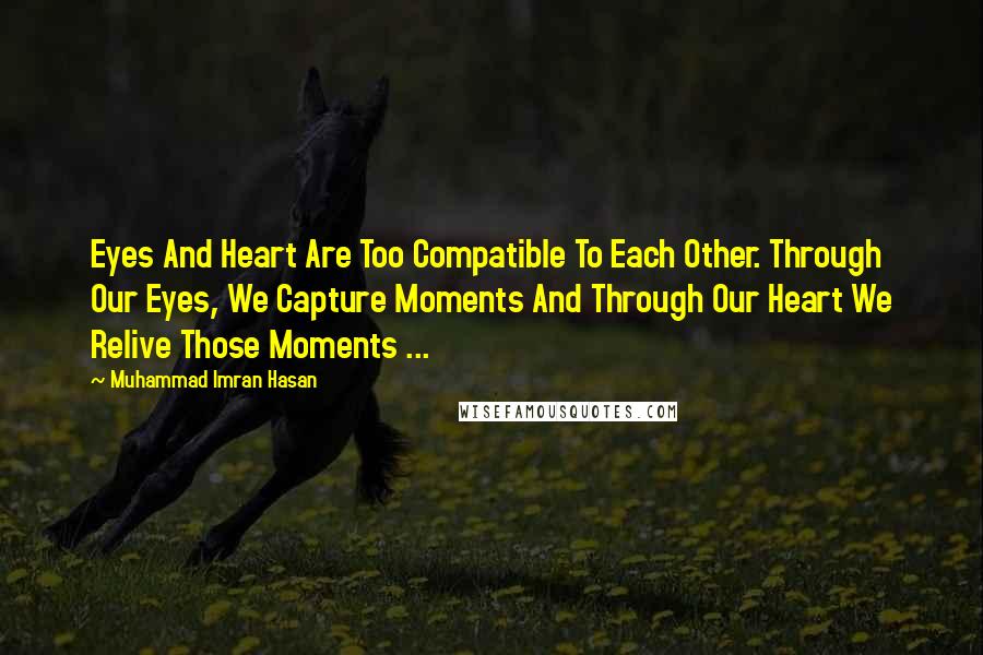 Muhammad Imran Hasan Quotes: Eyes And Heart Are Too Compatible To Each Other. Through Our Eyes, We Capture Moments And Through Our Heart We Relive Those Moments ...