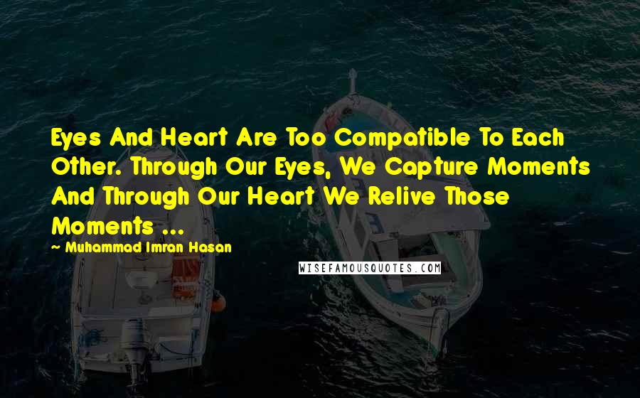 Muhammad Imran Hasan Quotes: Eyes And Heart Are Too Compatible To Each Other. Through Our Eyes, We Capture Moments And Through Our Heart We Relive Those Moments ...