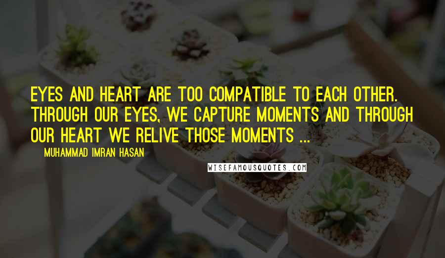 Muhammad Imran Hasan Quotes: Eyes And Heart Are Too Compatible To Each Other. Through Our Eyes, We Capture Moments And Through Our Heart We Relive Those Moments ...