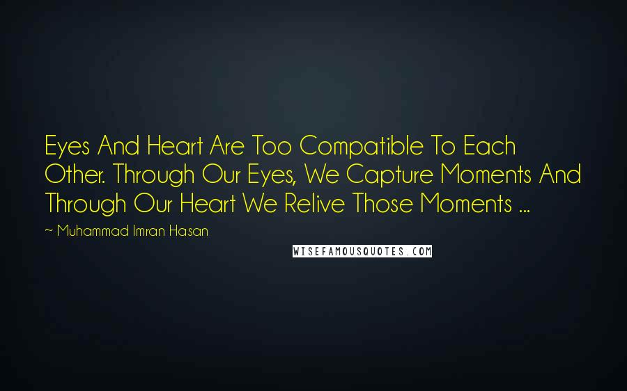 Muhammad Imran Hasan Quotes: Eyes And Heart Are Too Compatible To Each Other. Through Our Eyes, We Capture Moments And Through Our Heart We Relive Those Moments ...