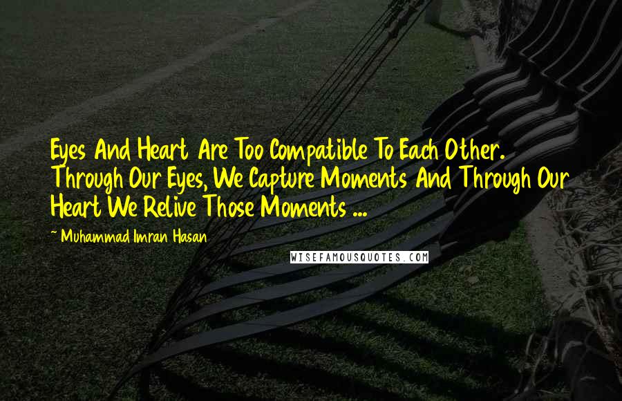 Muhammad Imran Hasan Quotes: Eyes And Heart Are Too Compatible To Each Other. Through Our Eyes, We Capture Moments And Through Our Heart We Relive Those Moments ...