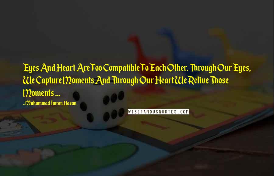 Muhammad Imran Hasan Quotes: Eyes And Heart Are Too Compatible To Each Other. Through Our Eyes, We Capture Moments And Through Our Heart We Relive Those Moments ...