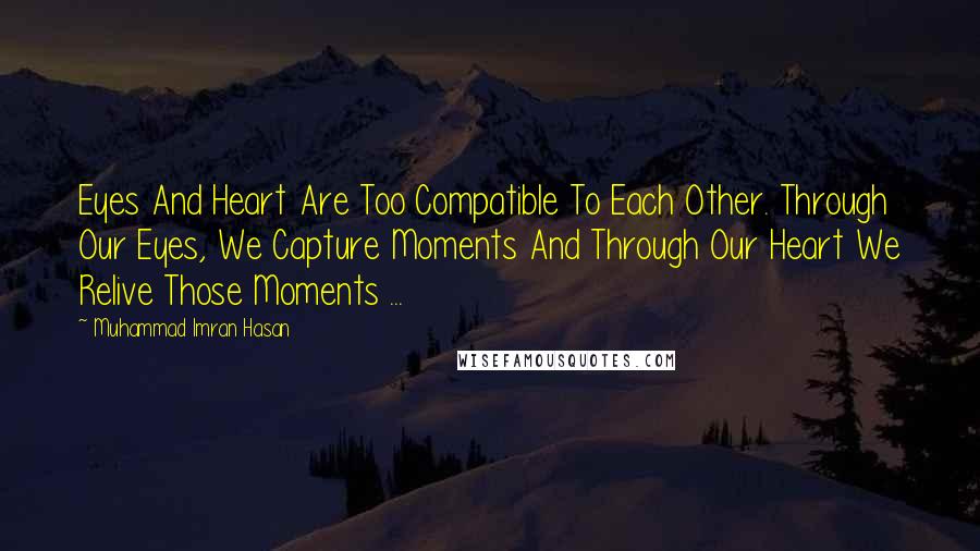 Muhammad Imran Hasan Quotes: Eyes And Heart Are Too Compatible To Each Other. Through Our Eyes, We Capture Moments And Through Our Heart We Relive Those Moments ...