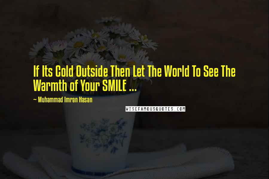 Muhammad Imran Hasan Quotes: If Its Cold Outside Then Let The World To See The Warmth of Your SMILE ...