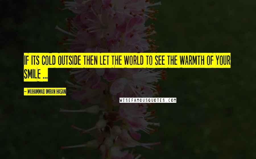 Muhammad Imran Hasan Quotes: If Its Cold Outside Then Let The World To See The Warmth of Your SMILE ...