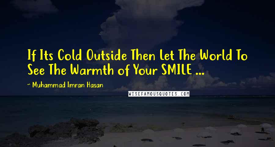 Muhammad Imran Hasan Quotes: If Its Cold Outside Then Let The World To See The Warmth of Your SMILE ...