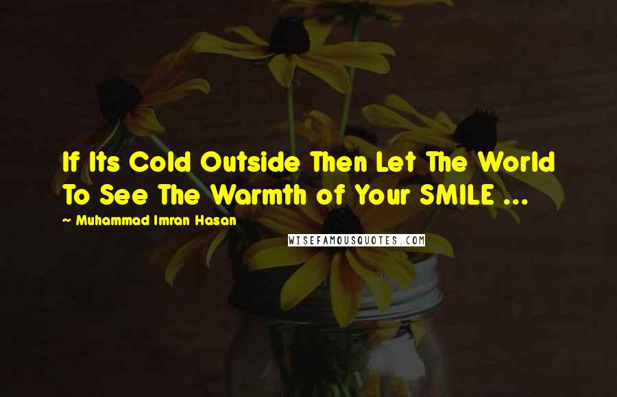 Muhammad Imran Hasan Quotes: If Its Cold Outside Then Let The World To See The Warmth of Your SMILE ...