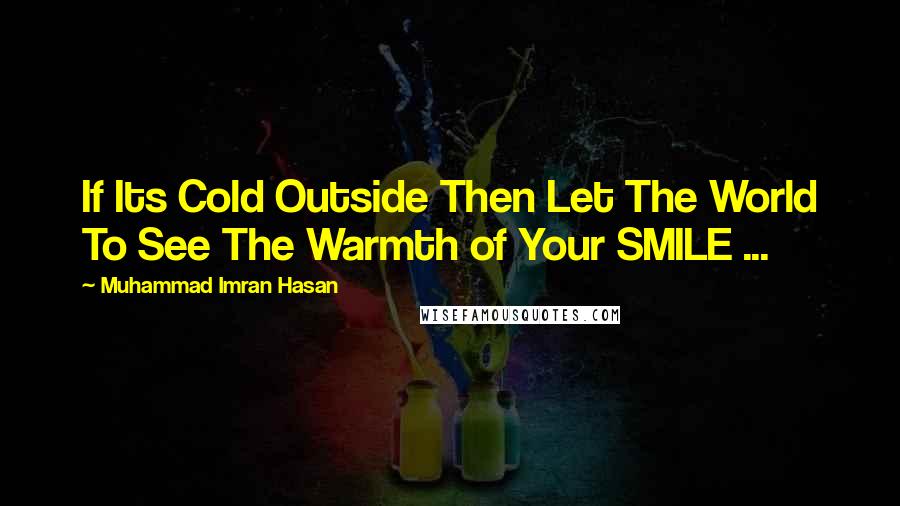 Muhammad Imran Hasan Quotes: If Its Cold Outside Then Let The World To See The Warmth of Your SMILE ...