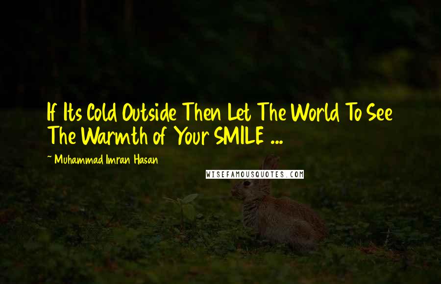 Muhammad Imran Hasan Quotes: If Its Cold Outside Then Let The World To See The Warmth of Your SMILE ...