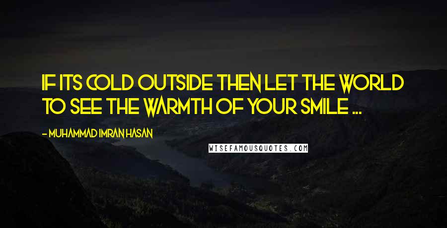 Muhammad Imran Hasan Quotes: If Its Cold Outside Then Let The World To See The Warmth of Your SMILE ...