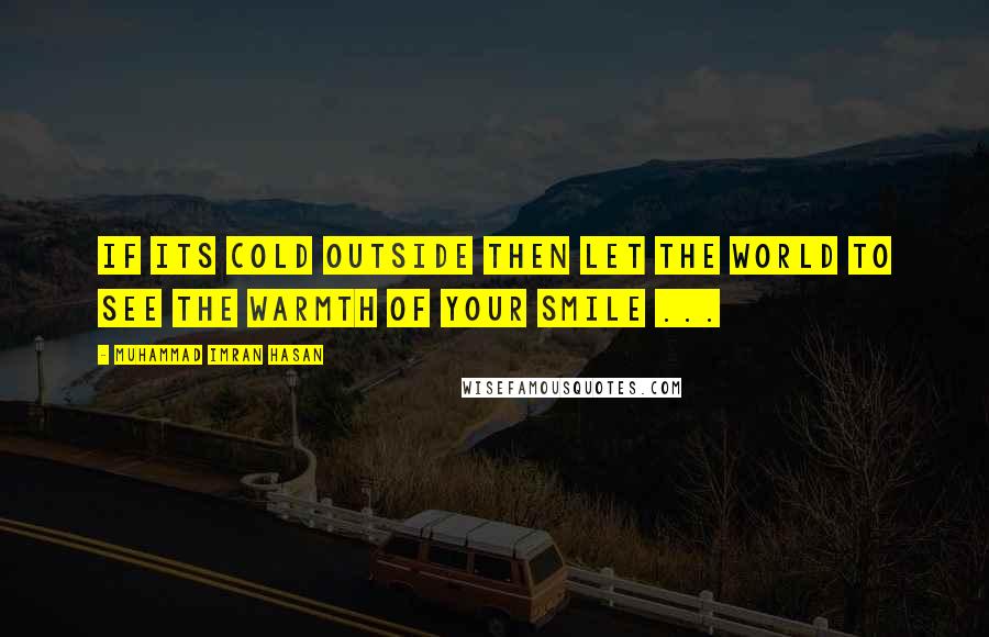 Muhammad Imran Hasan Quotes: If Its Cold Outside Then Let The World To See The Warmth of Your SMILE ...