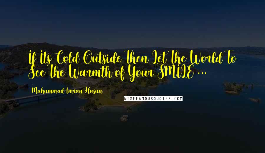 Muhammad Imran Hasan Quotes: If Its Cold Outside Then Let The World To See The Warmth of Your SMILE ...