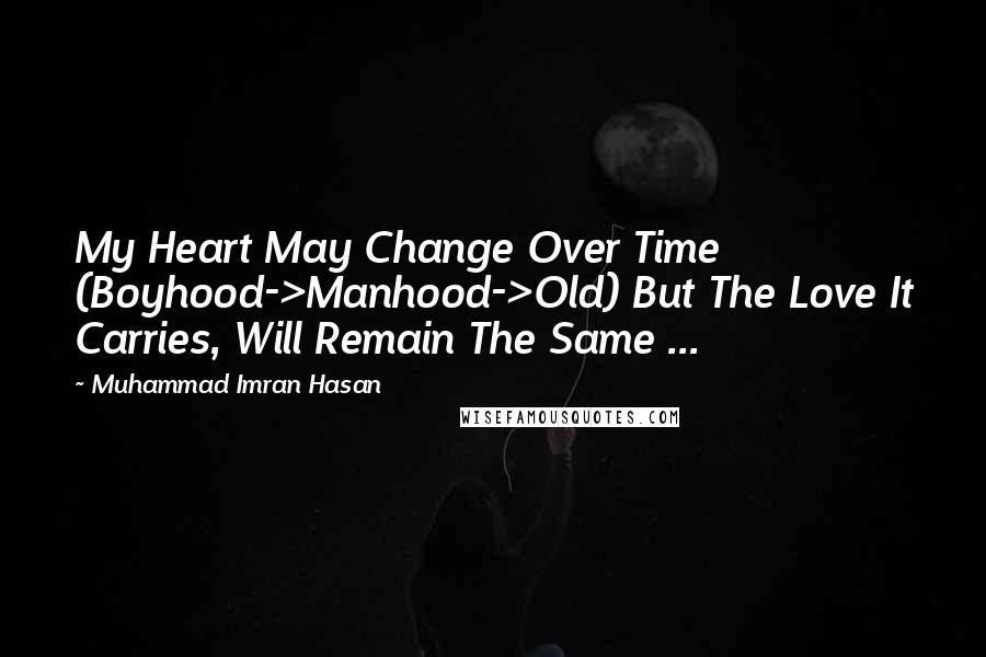 Muhammad Imran Hasan Quotes: My Heart May Change Over Time (Boyhood->Manhood->Old) But The Love It Carries, Will Remain The Same ...