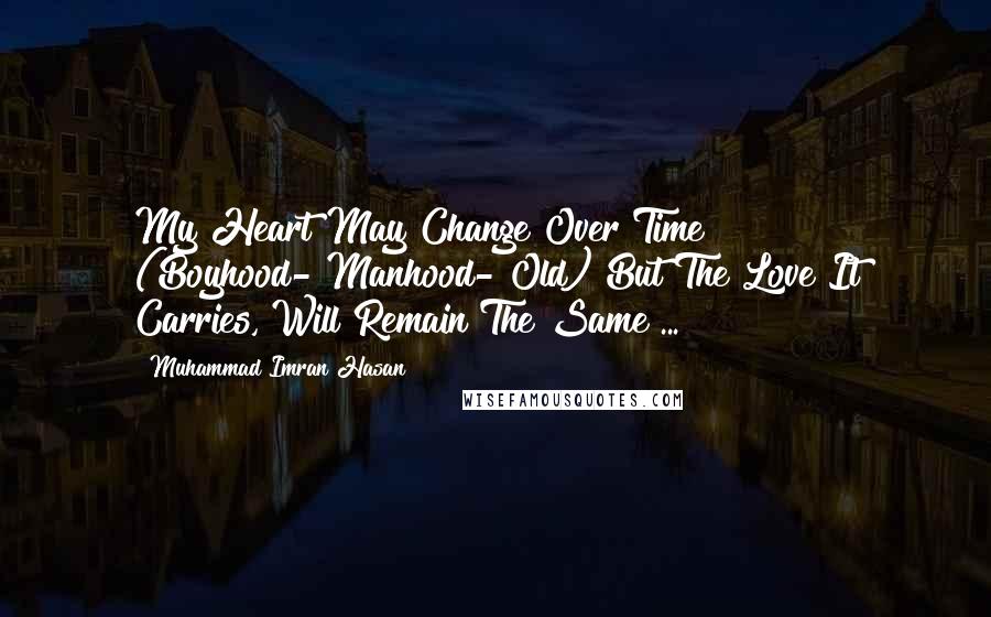 Muhammad Imran Hasan Quotes: My Heart May Change Over Time (Boyhood->Manhood->Old) But The Love It Carries, Will Remain The Same ...