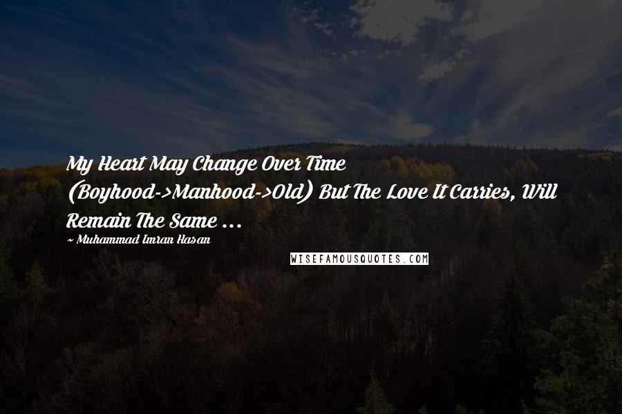 Muhammad Imran Hasan Quotes: My Heart May Change Over Time (Boyhood->Manhood->Old) But The Love It Carries, Will Remain The Same ...