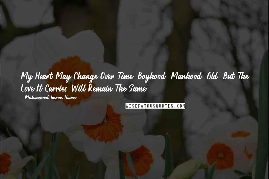 Muhammad Imran Hasan Quotes: My Heart May Change Over Time (Boyhood->Manhood->Old) But The Love It Carries, Will Remain The Same ...