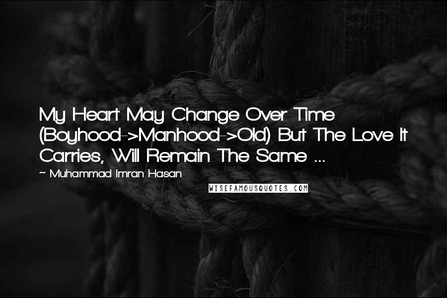 Muhammad Imran Hasan Quotes: My Heart May Change Over Time (Boyhood->Manhood->Old) But The Love It Carries, Will Remain The Same ...