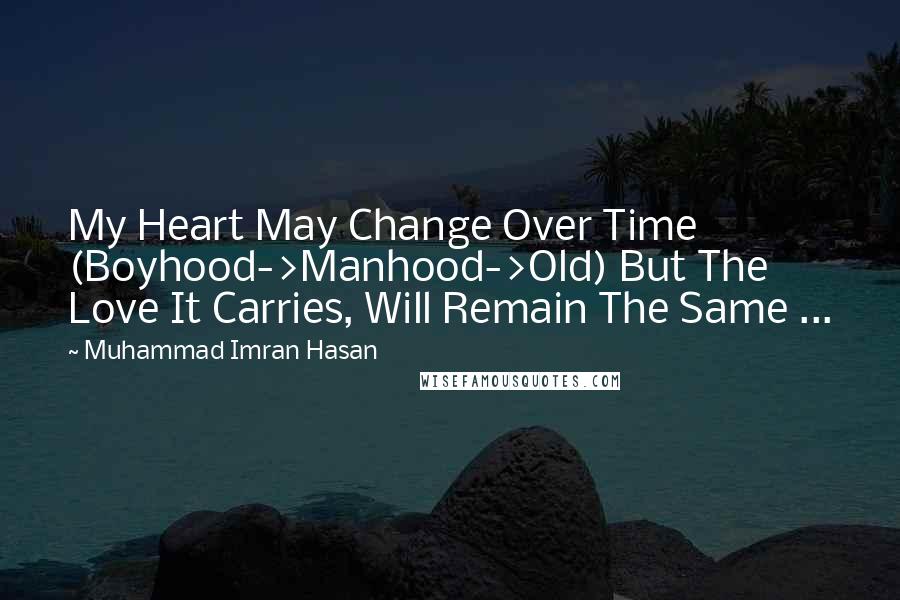 Muhammad Imran Hasan Quotes: My Heart May Change Over Time (Boyhood->Manhood->Old) But The Love It Carries, Will Remain The Same ...