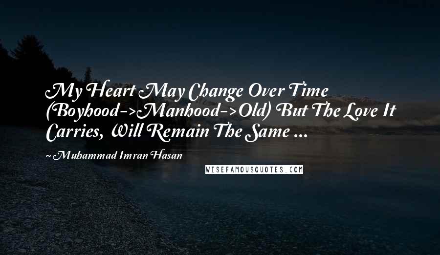 Muhammad Imran Hasan Quotes: My Heart May Change Over Time (Boyhood->Manhood->Old) But The Love It Carries, Will Remain The Same ...