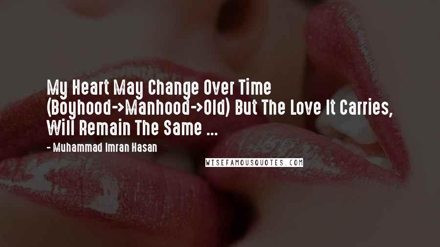 Muhammad Imran Hasan Quotes: My Heart May Change Over Time (Boyhood->Manhood->Old) But The Love It Carries, Will Remain The Same ...