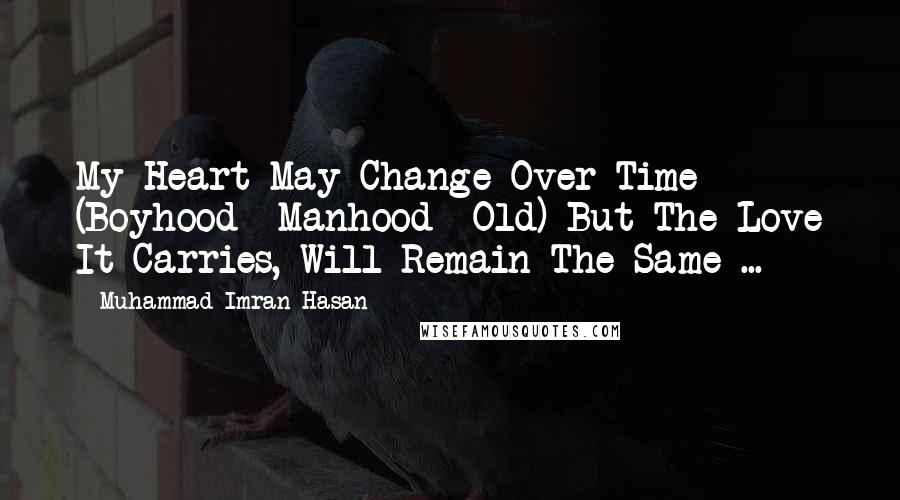 Muhammad Imran Hasan Quotes: My Heart May Change Over Time (Boyhood->Manhood->Old) But The Love It Carries, Will Remain The Same ...