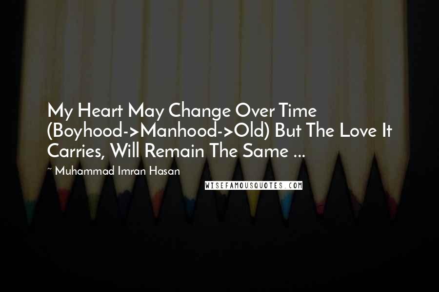 Muhammad Imran Hasan Quotes: My Heart May Change Over Time (Boyhood->Manhood->Old) But The Love It Carries, Will Remain The Same ...