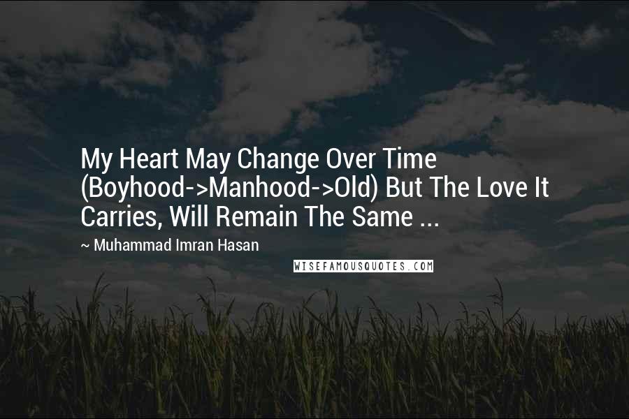 Muhammad Imran Hasan Quotes: My Heart May Change Over Time (Boyhood->Manhood->Old) But The Love It Carries, Will Remain The Same ...