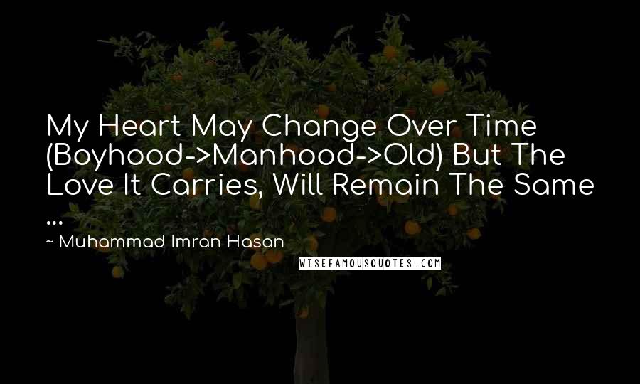 Muhammad Imran Hasan Quotes: My Heart May Change Over Time (Boyhood->Manhood->Old) But The Love It Carries, Will Remain The Same ...