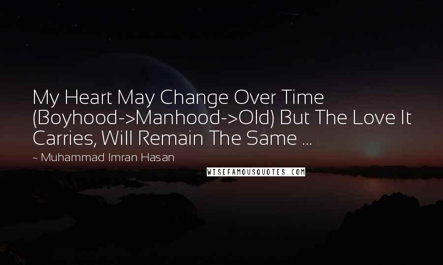 Muhammad Imran Hasan Quotes: My Heart May Change Over Time (Boyhood->Manhood->Old) But The Love It Carries, Will Remain The Same ...