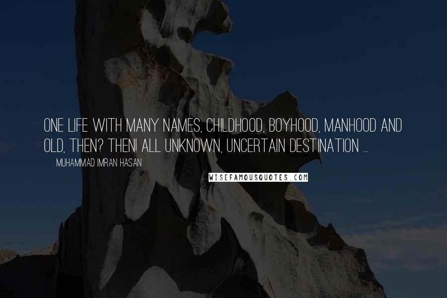 Muhammad Imran Hasan Quotes: One Life With Many Names, Childhood, Boyhood, Manhood And Old, Then? Then! All Unknown, Uncertain Destination ...