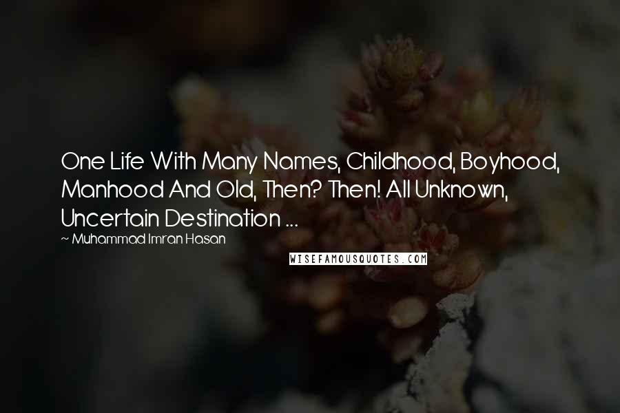 Muhammad Imran Hasan Quotes: One Life With Many Names, Childhood, Boyhood, Manhood And Old, Then? Then! All Unknown, Uncertain Destination ...