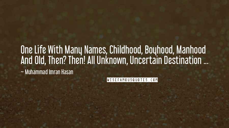 Muhammad Imran Hasan Quotes: One Life With Many Names, Childhood, Boyhood, Manhood And Old, Then? Then! All Unknown, Uncertain Destination ...