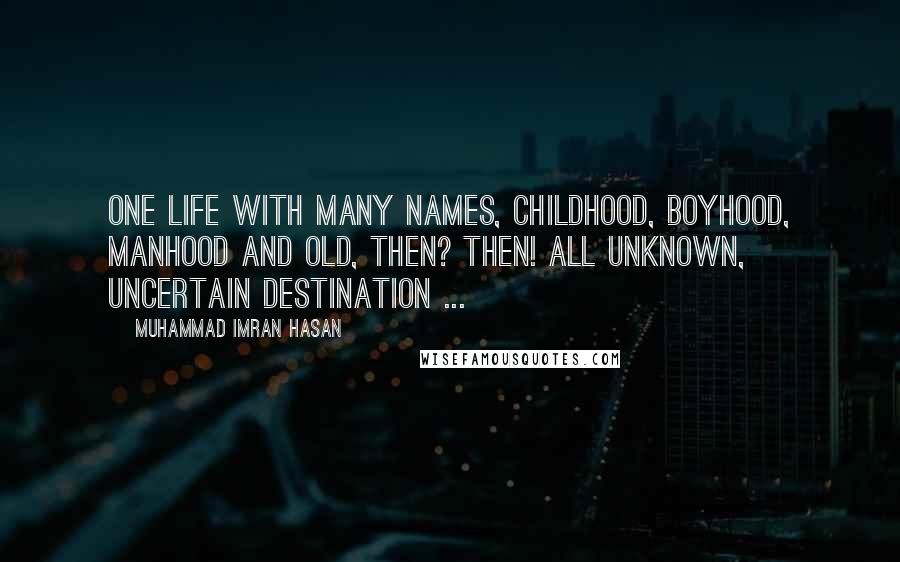 Muhammad Imran Hasan Quotes: One Life With Many Names, Childhood, Boyhood, Manhood And Old, Then? Then! All Unknown, Uncertain Destination ...