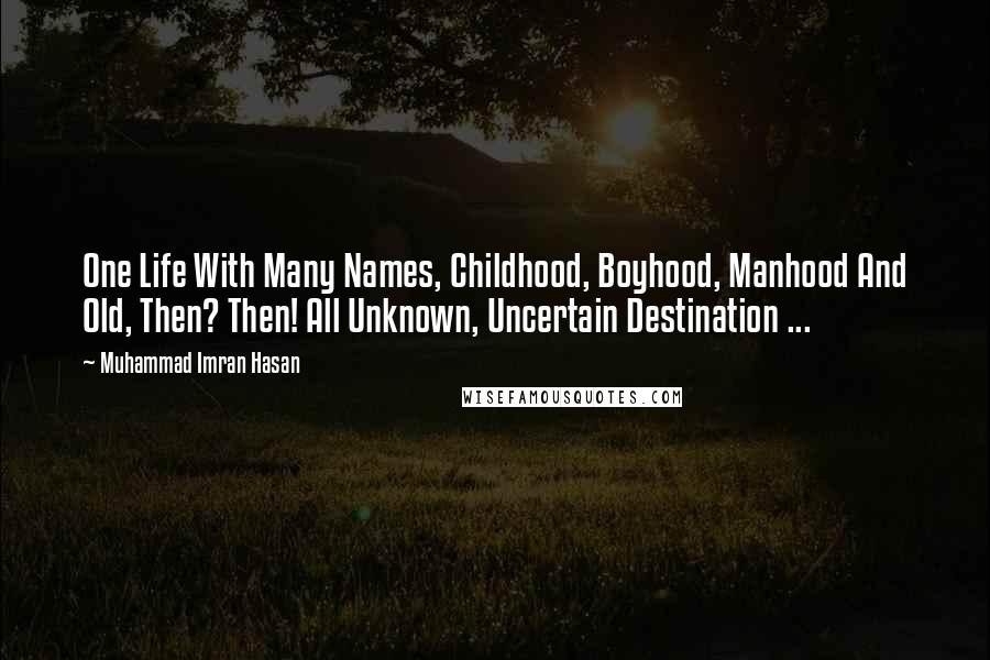 Muhammad Imran Hasan Quotes: One Life With Many Names, Childhood, Boyhood, Manhood And Old, Then? Then! All Unknown, Uncertain Destination ...