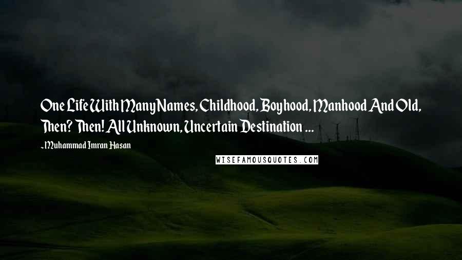 Muhammad Imran Hasan Quotes: One Life With Many Names, Childhood, Boyhood, Manhood And Old, Then? Then! All Unknown, Uncertain Destination ...