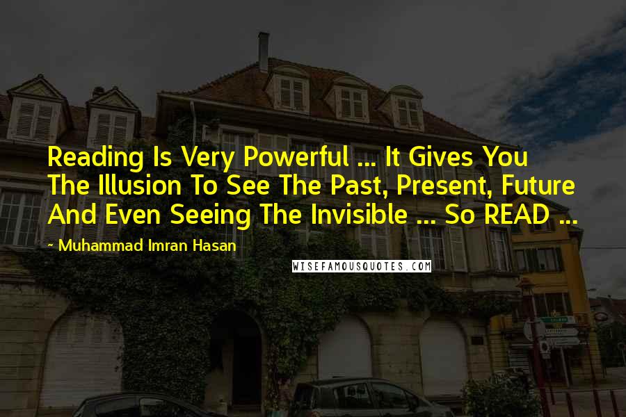 Muhammad Imran Hasan Quotes: Reading Is Very Powerful ... It Gives You The Illusion To See The Past, Present, Future And Even Seeing The Invisible ... So READ ...