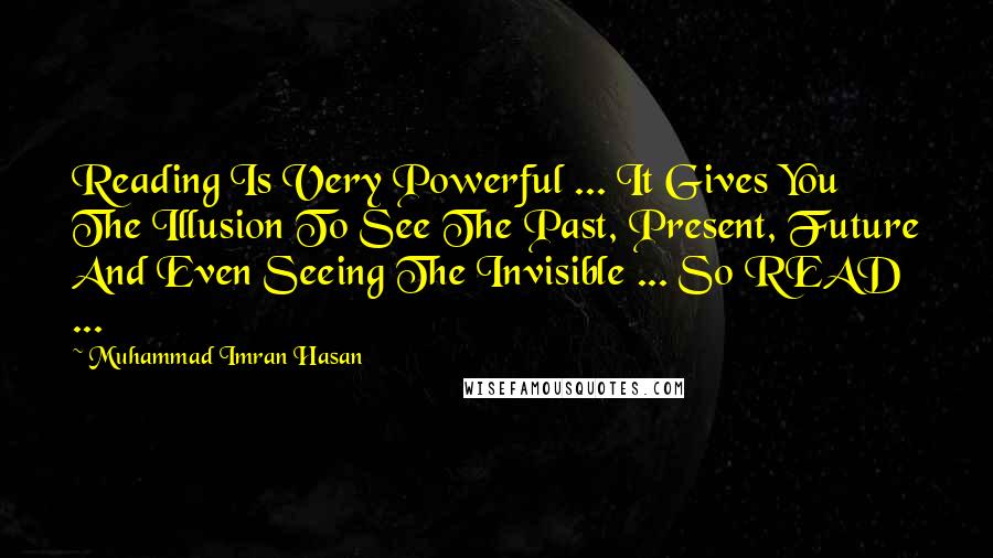 Muhammad Imran Hasan Quotes: Reading Is Very Powerful ... It Gives You The Illusion To See The Past, Present, Future And Even Seeing The Invisible ... So READ ...