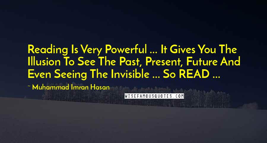 Muhammad Imran Hasan Quotes: Reading Is Very Powerful ... It Gives You The Illusion To See The Past, Present, Future And Even Seeing The Invisible ... So READ ...