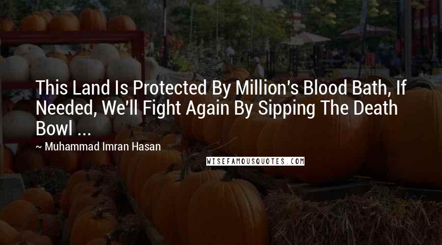 Muhammad Imran Hasan Quotes: This Land Is Protected By Million's Blood Bath, If Needed, We'll Fight Again By Sipping The Death Bowl ...