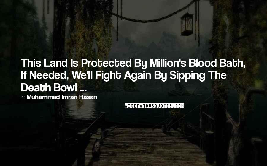 Muhammad Imran Hasan Quotes: This Land Is Protected By Million's Blood Bath, If Needed, We'll Fight Again By Sipping The Death Bowl ...