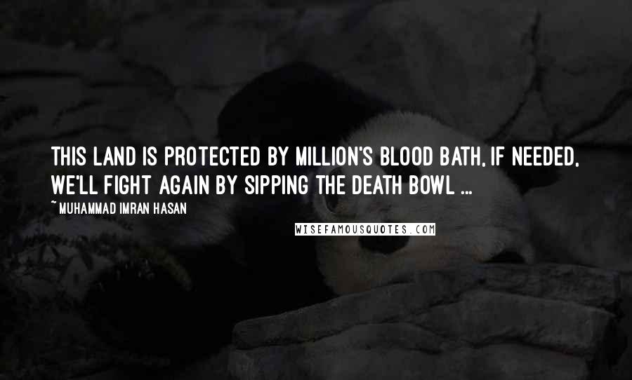 Muhammad Imran Hasan Quotes: This Land Is Protected By Million's Blood Bath, If Needed, We'll Fight Again By Sipping The Death Bowl ...