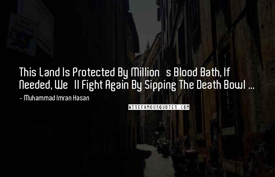 Muhammad Imran Hasan Quotes: This Land Is Protected By Million's Blood Bath, If Needed, We'll Fight Again By Sipping The Death Bowl ...