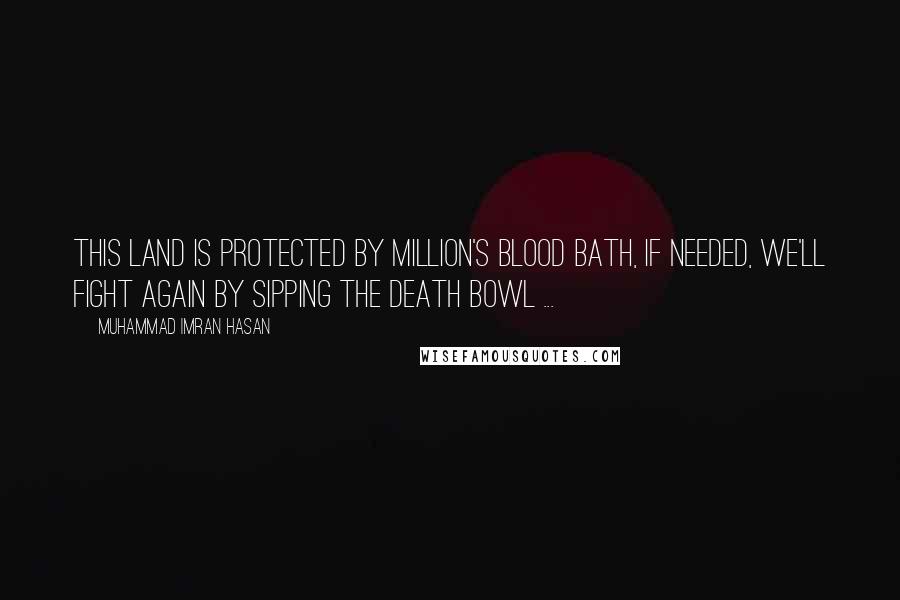 Muhammad Imran Hasan Quotes: This Land Is Protected By Million's Blood Bath, If Needed, We'll Fight Again By Sipping The Death Bowl ...