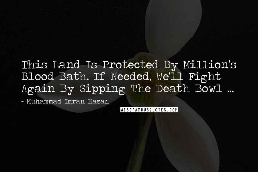 Muhammad Imran Hasan Quotes: This Land Is Protected By Million's Blood Bath, If Needed, We'll Fight Again By Sipping The Death Bowl ...