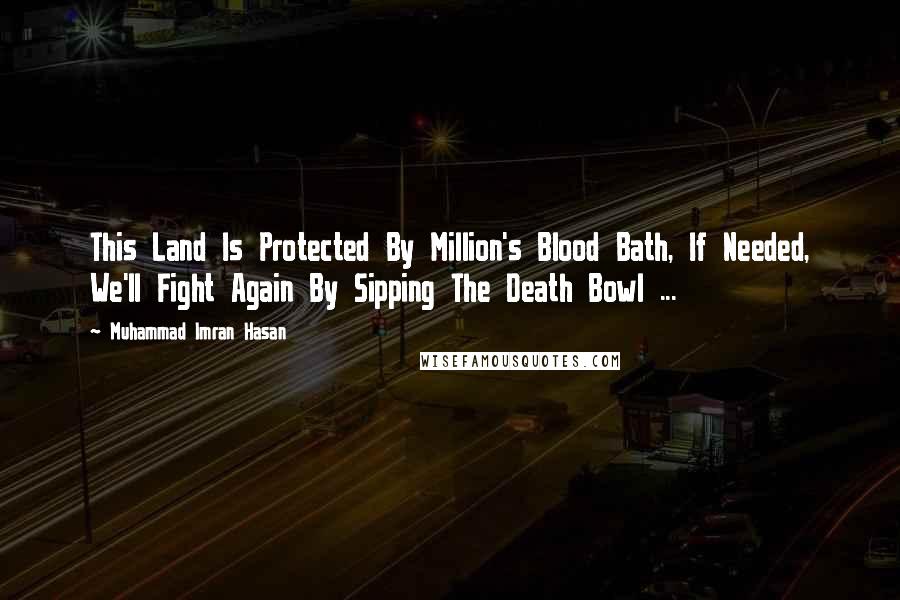 Muhammad Imran Hasan Quotes: This Land Is Protected By Million's Blood Bath, If Needed, We'll Fight Again By Sipping The Death Bowl ...