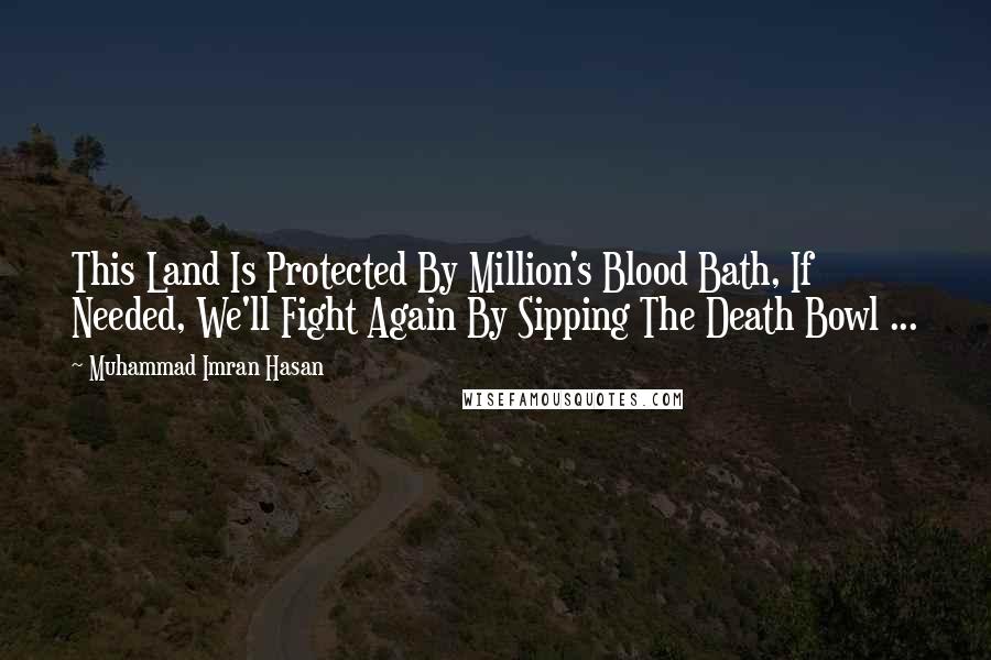 Muhammad Imran Hasan Quotes: This Land Is Protected By Million's Blood Bath, If Needed, We'll Fight Again By Sipping The Death Bowl ...