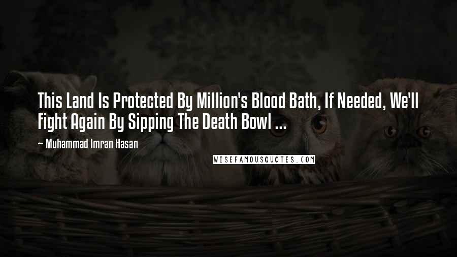 Muhammad Imran Hasan Quotes: This Land Is Protected By Million's Blood Bath, If Needed, We'll Fight Again By Sipping The Death Bowl ...